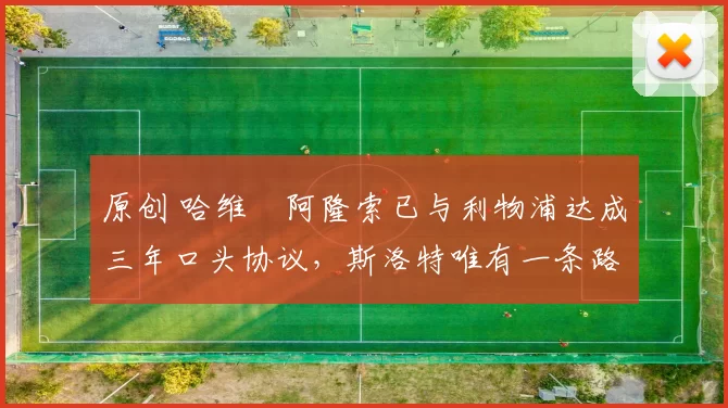 原创 哈维・阿隆索已与利物浦达成三年口头协议，斯洛特唯有一条路可 “翻盘”