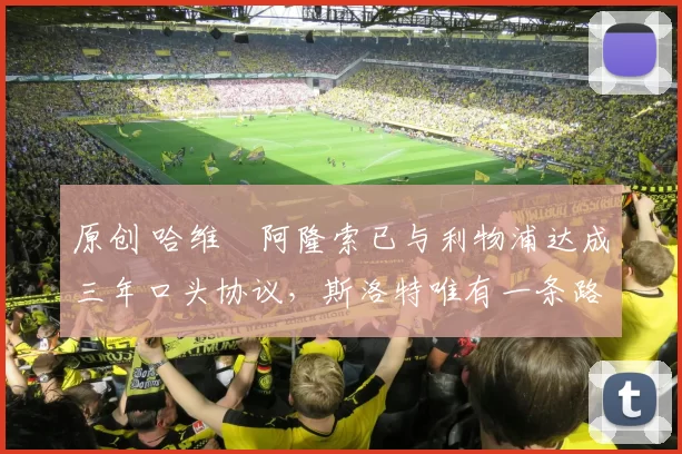 原创 哈维・阿隆索已与利物浦达成三年口头协议，斯洛特唯有一条路可 “翻盘”