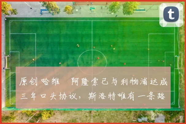 原创 哈维・阿隆索已与利物浦达成三年口头协议，斯洛特唯有一条路可 “翻盘”