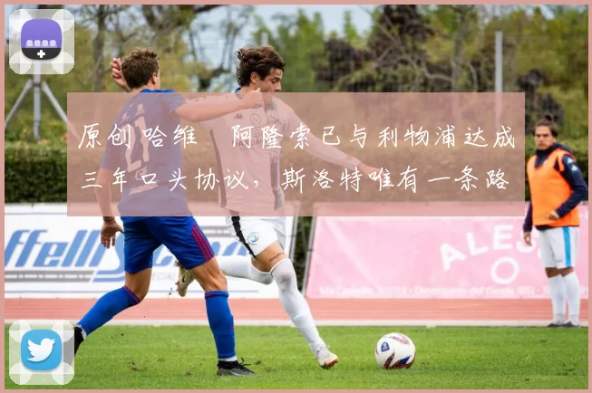 原创 哈维・阿隆索已与利物浦达成三年口头协议，斯洛特唯有一条路可 “翻盘”