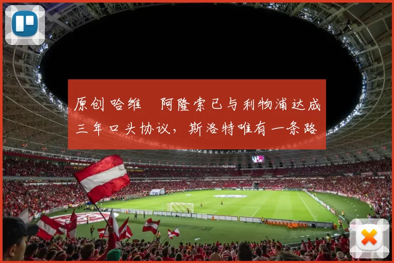 原创 哈维・阿隆索已与利物浦达成三年口头协议，斯洛特唯有一条路可 “翻盘”