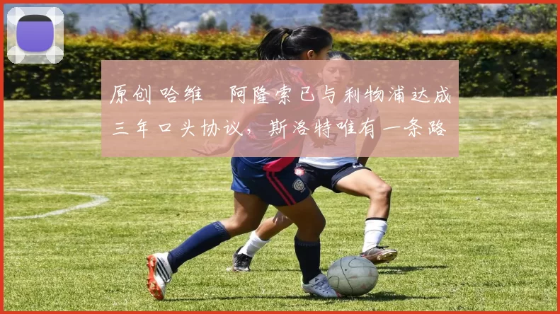 原创 哈维・阿隆索已与利物浦达成三年口头协议，斯洛特唯有一条路可 “翻盘”