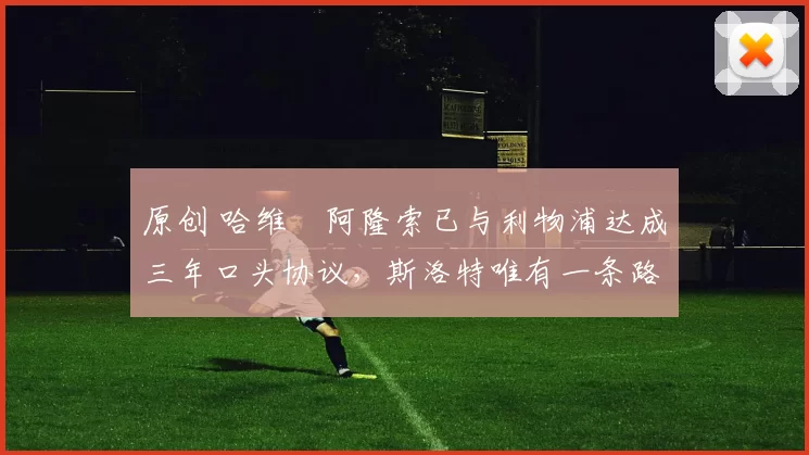 原创 哈维・阿隆索已与利物浦达成三年口头协议，斯洛特唯有一条路可 “翻盘”