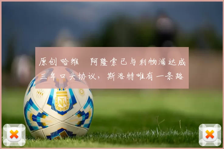 原创 哈维・阿隆索已与利物浦达成三年口头协议，斯洛特唯有一条路可 “翻盘”