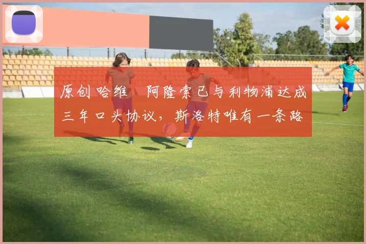 原创 哈维・阿隆索已与利物浦达成三年口头协议，斯洛特唯有一条路可 “翻盘”