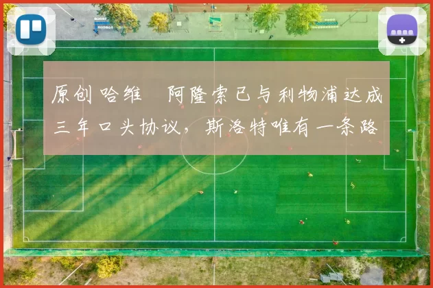 原创 哈维・阿隆索已与利物浦达成三年口头协议，斯洛特唯有一条路可 “翻盘”