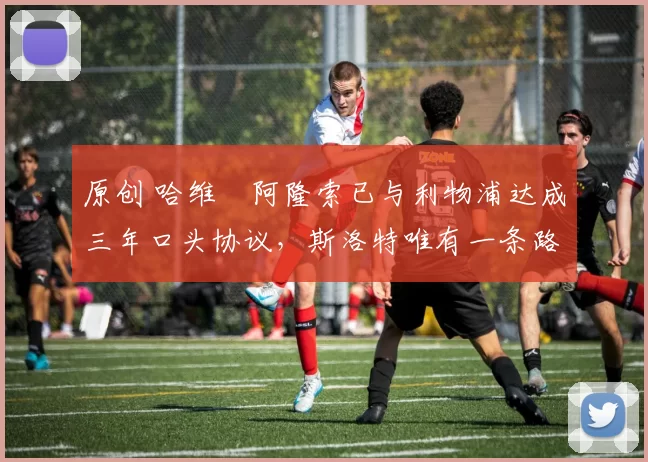 原创 哈维・阿隆索已与利物浦达成三年口头协议,斯洛特唯有一条路可 “翻盘”