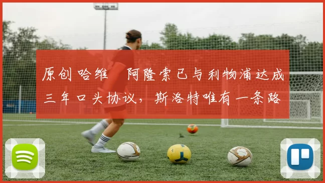 原创 哈维・阿隆索已与利物浦达成三年口头协议，斯洛特唯有一条路可 “翻盘”