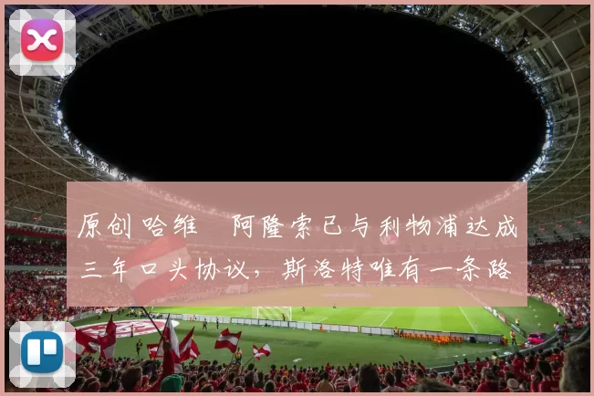 原创 哈维・阿隆索已与利物浦达成三年口头协议，斯洛特唯有一条路可 “翻盘”