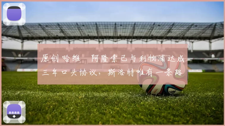 原创 哈维・阿隆索已与利物浦达成三年口头协议，斯洛特唯有一条路可 “翻盘”