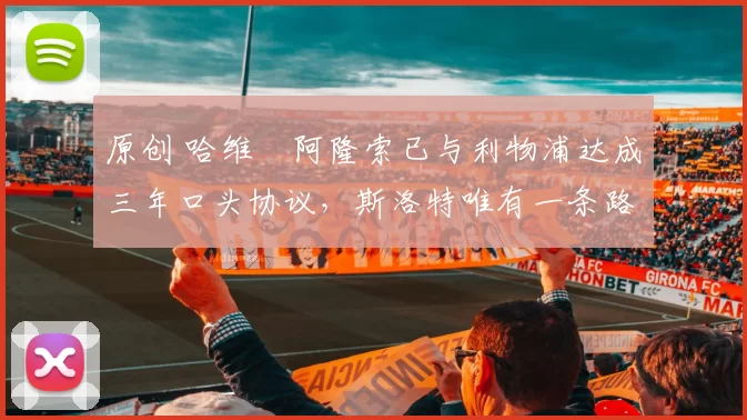 原创 哈维・阿隆索已与利物浦达成三年口头协议，斯洛特唯有一条路可 “翻盘”