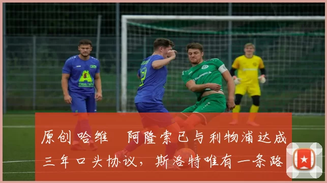 原创 哈维・阿隆索已与利物浦达成三年口头协议，斯洛特唯有一条路可 “翻盘”