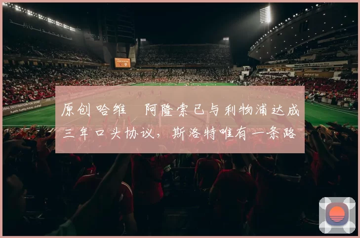 原创 哈维・阿隆索已与利物浦达成三年口头协议，斯洛特唯有一条路可 “翻盘”