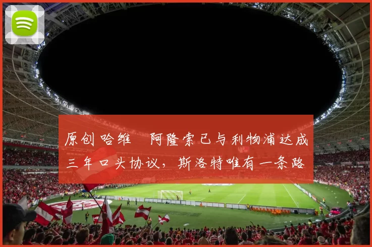 原创 哈维・阿隆索已与利物浦达成三年口头协议，斯洛特唯有一条路可 “翻盘”