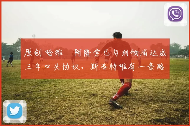 原创 哈维・阿隆索已与利物浦达成三年口头协议，斯洛特唯有一条路可 “翻盘”