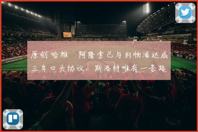 原创 哈维・阿隆索已与利物浦达成三年口头协议，斯洛特唯有一条路可 “翻盘”