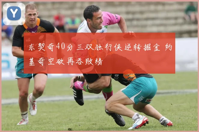 东契奇40分三双独行侠逆转掘金 约基奇空砍再吞败绩