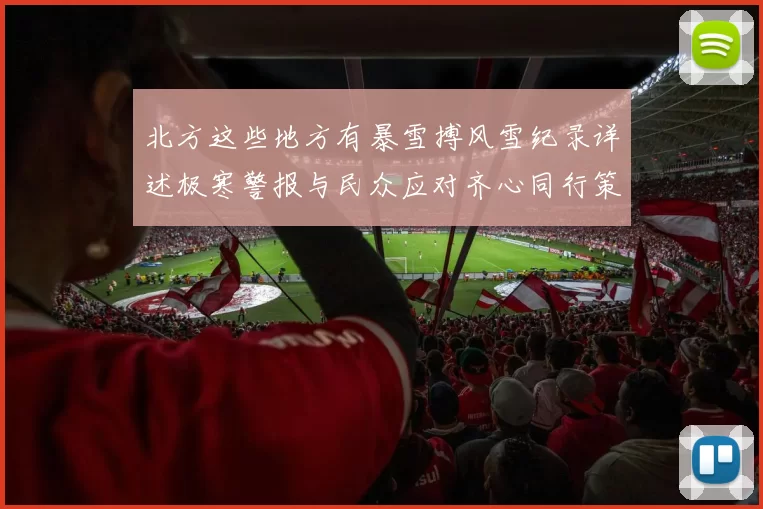 北方这些地方有暴雪搏风雪纪录详述极寒警报与民众应对齐心同行策