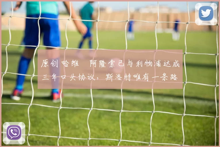 原创 哈维・阿隆索已与利物浦达成三年口头协议，斯洛特唯有一条路可 “翻盘”