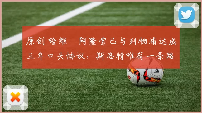 原创 哈维・阿隆索已与利物浦达成三年口头协议，斯洛特唯有一条路可 “翻盘”