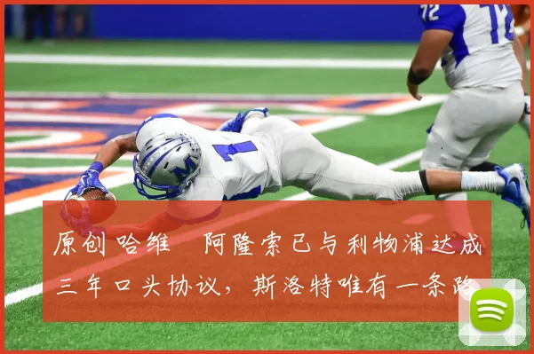 原创 哈维・阿隆索已与利物浦达成三年口头协议，斯洛特唯有一条路可 “翻盘”