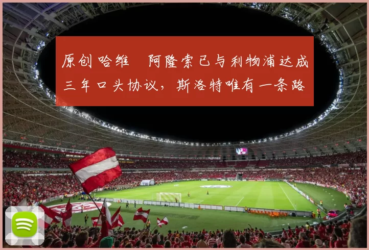 原创 哈维・阿隆索已与利物浦达成三年口头协议，斯洛特唯有一条路可 “翻盘”