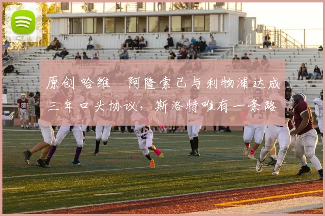 原创 哈维・阿隆索已与利物浦达成三年口头协议，斯洛特唯有一条路可 “翻盘”