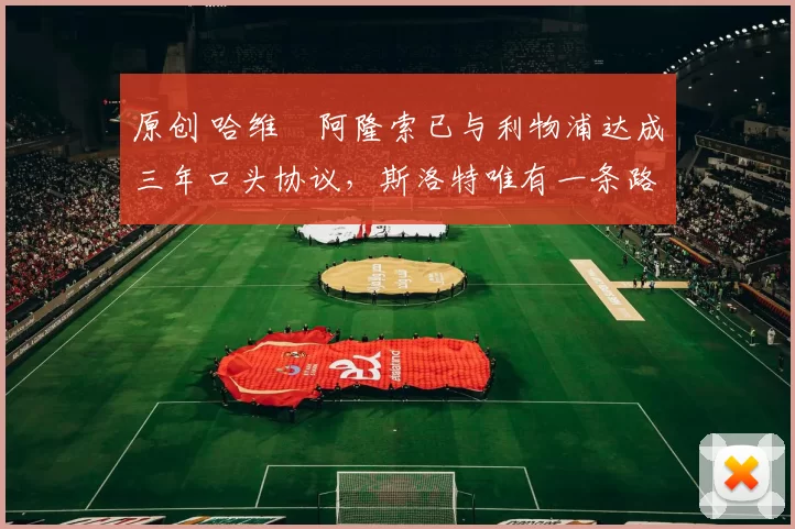 原创 哈维・阿隆索已与利物浦达成三年口头协议，斯洛特唯有一条路可 “翻盘”