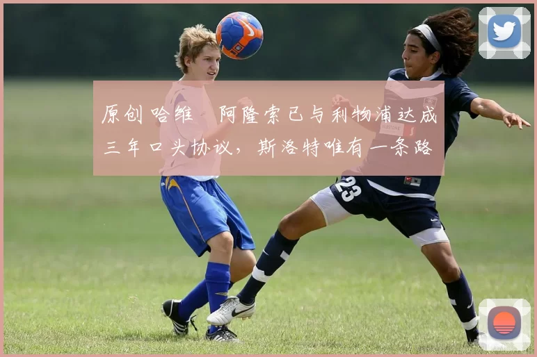 原创 哈维・阿隆索已与利物浦达成三年口头协议，斯洛特唯有一条路可 “翻盘”