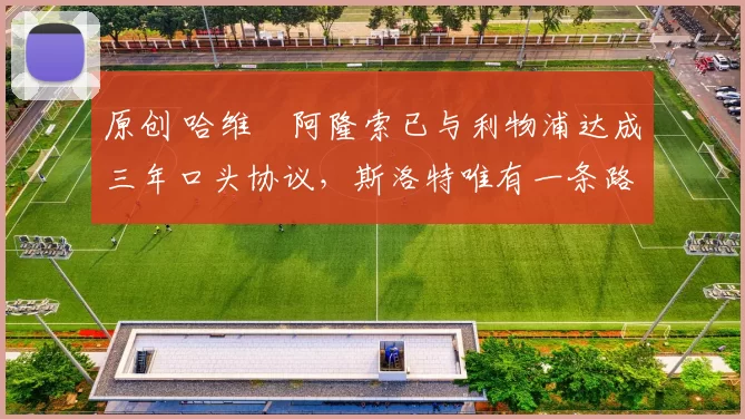 原创 哈维・阿隆索已与利物浦达成三年口头协议，斯洛特唯有一条路可 “翻盘”