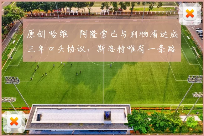 原创 哈维・阿隆索已与利物浦达成三年口头协议，斯洛特唯有一条路可 “翻盘”