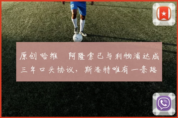 原创 哈维・阿隆索已与利物浦达成三年口头协议，斯洛特唯有一条路可 “翻盘”