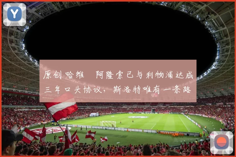 原创 哈维・阿隆索已与利物浦达成三年口头协议，斯洛特唯有一条路可 “翻盘”