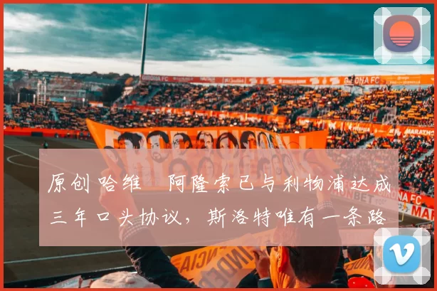 原创 哈维・阿隆索已与利物浦达成三年口头协议，斯洛特唯有一条路可 “翻盘”