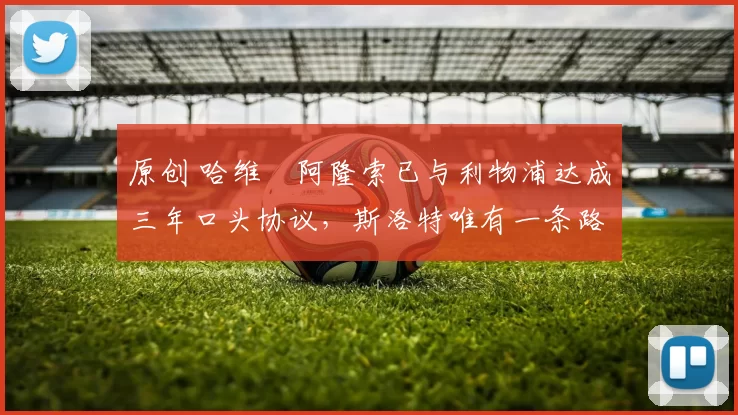 原创 哈维・阿隆索已与利物浦达成三年口头协议，斯洛特唯有一条路可 “翻盘”