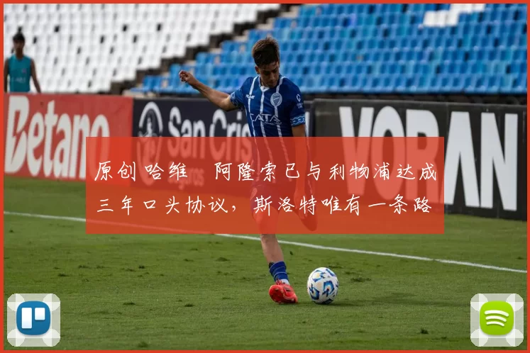 原创 哈维・阿隆索已与利物浦达成三年口头协议，斯洛特唯有一条路可 “翻盘”