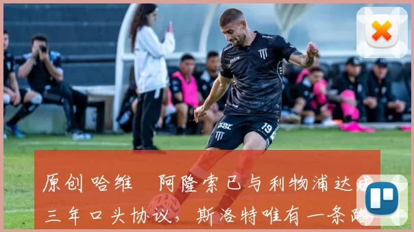 原创 哈维・阿隆索已与利物浦达成三年口头协议，斯洛特唯有一条路可 “翻盘”