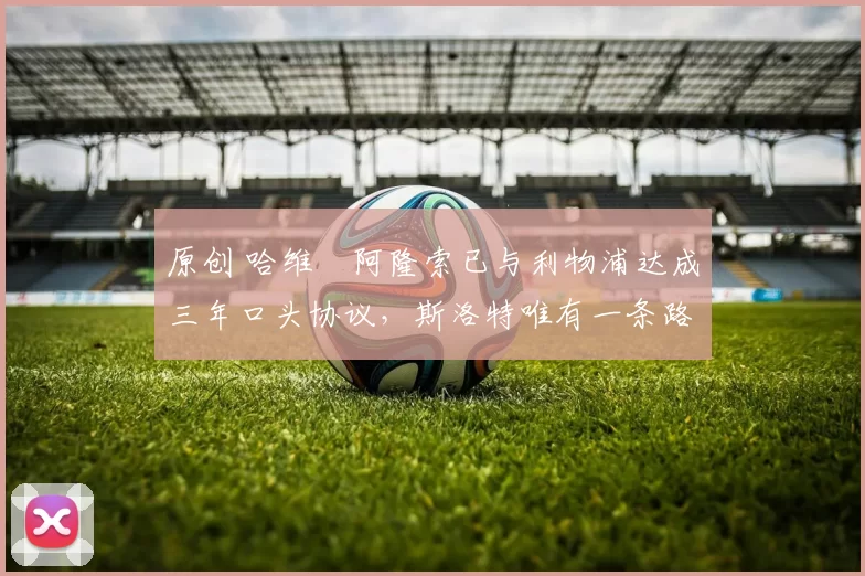 原创 哈维・阿隆索已与利物浦达成三年口头协议，斯洛特唯有一条路可 “翻盘”