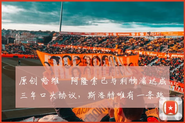 原创 哈维・阿隆索已与利物浦达成三年口头协议，斯洛特唯有一条路可 “翻盘”