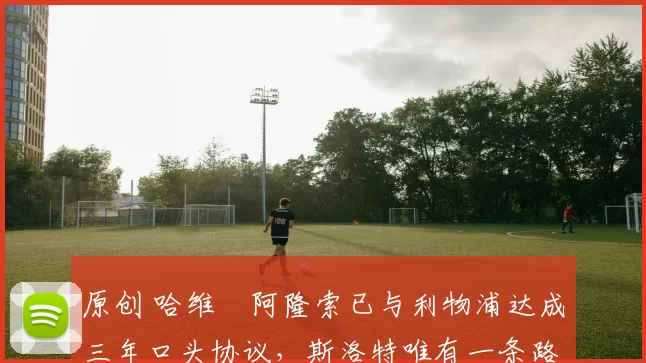 原创 哈维・阿隆索已与利物浦达成三年口头协议，斯洛特唯有一条路可 “翻盘”