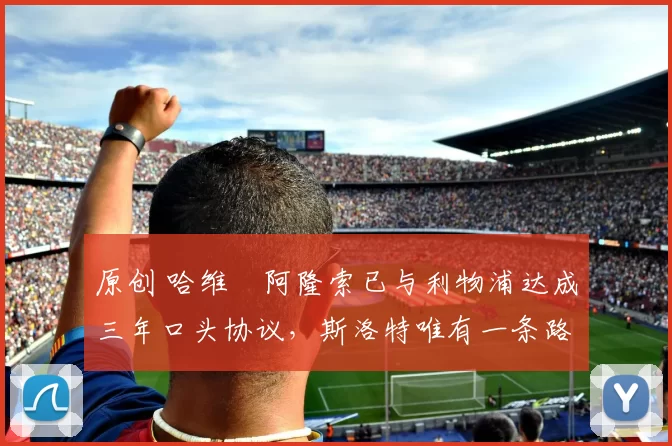 原创 哈维・阿隆索已与利物浦达成三年口头协议,斯洛特唯有一条路可 “翻盘”