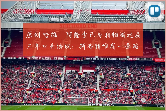 原创 哈维・阿隆索已与利物浦达成三年口头协议，斯洛特唯有一条路可 “翻盘”