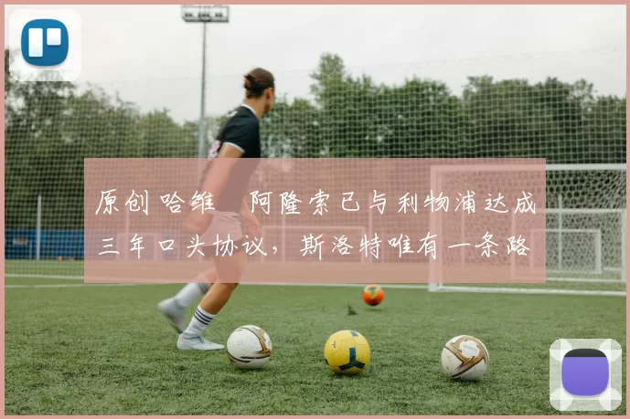 原创 哈维・阿隆索已与利物浦达成三年口头协议，斯洛特唯有一条路可 “翻盘”