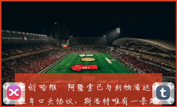 原创 哈维・阿隆索已与利物浦达成三年口头协议，斯洛特唯有一条路可 “翻盘”