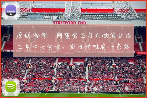 原创 哈维・阿隆索已与利物浦达成三年口头协议，斯洛特唯有一条路可 “翻盘”