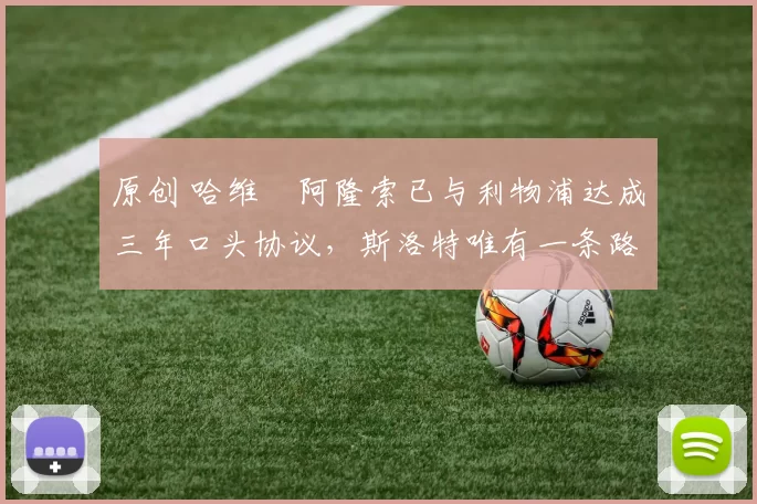 原创 哈维・阿隆索已与利物浦达成三年口头协议，斯洛特唯有一条路可 “翻盘”