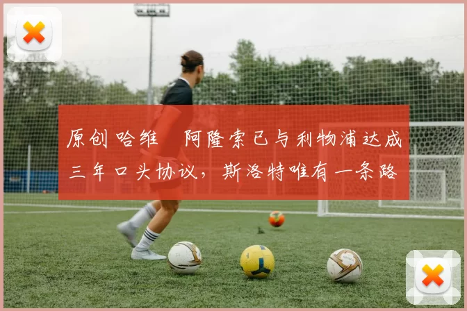 原创 哈维・阿隆索已与利物浦达成三年口头协议，斯洛特唯有一条路可 “翻盘”