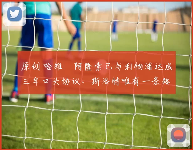 原创 哈维・阿隆索已与利物浦达成三年口头协议，斯洛特唯有一条路可 “翻盘”