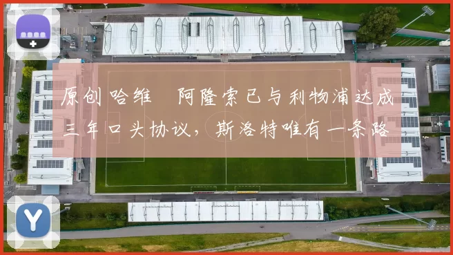 原创 哈维・阿隆索已与利物浦达成三年口头协议，斯洛特唯有一条路可 “翻盘”