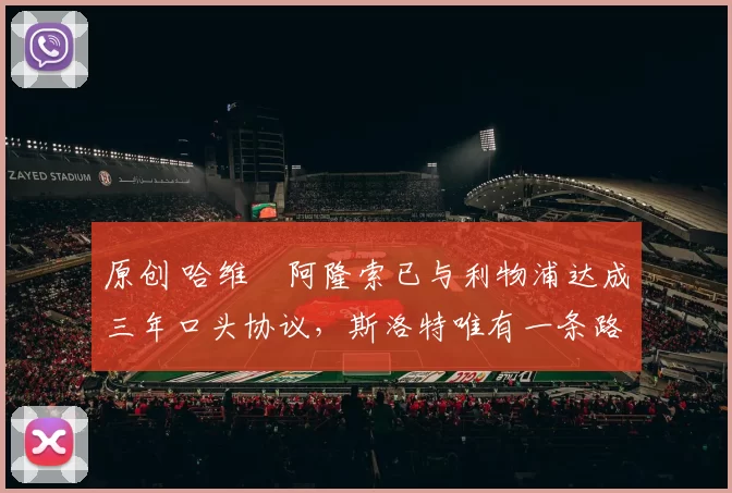 原创 哈维・阿隆索已与利物浦达成三年口头协议，斯洛特唯有一条路可 “翻盘”